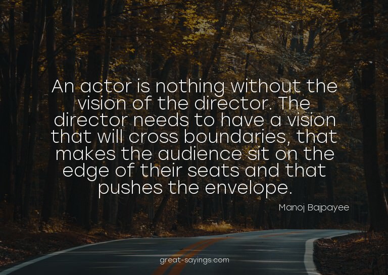 An actor is nothing without the vision of the director.