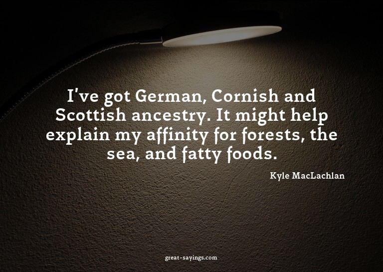 I've got German, Cornish and Scottish ancestry. It migh