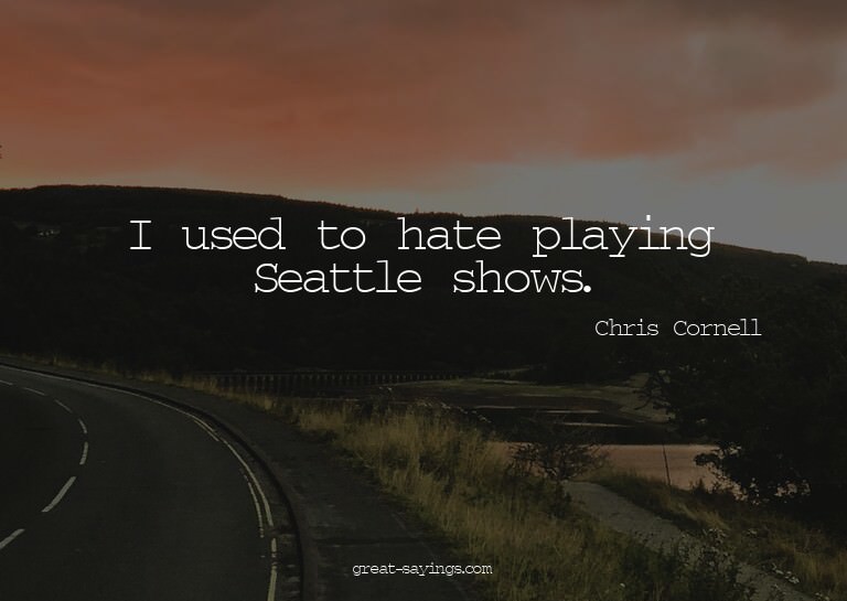 I used to hate playing Seattle shows.


