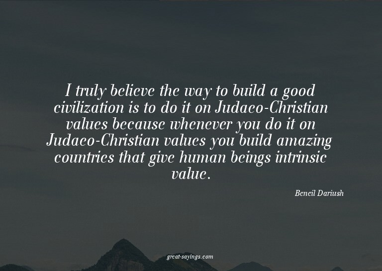 I truly believe the way to build a good civilization is