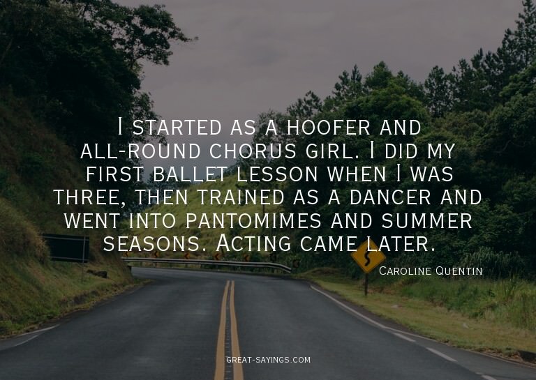 I started as a hoofer and all-round chorus girl. I did