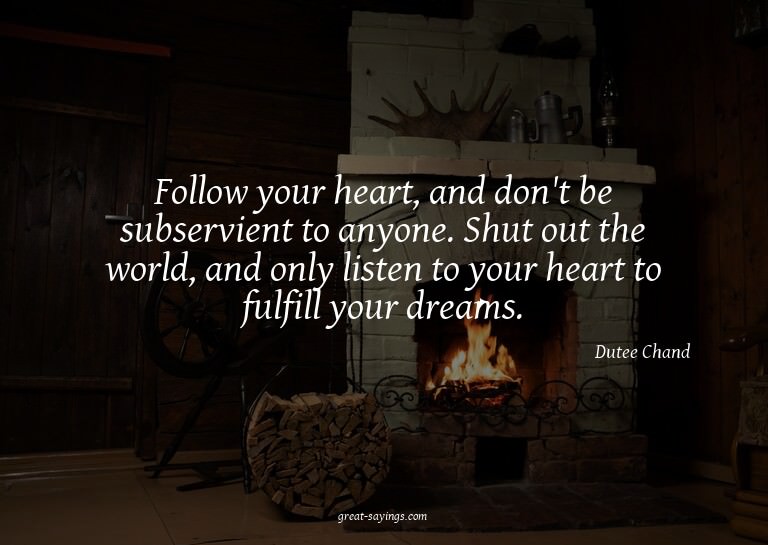 Follow your heart, and don't be subservient to anyone.