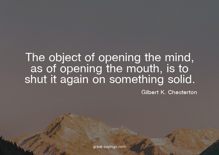 The object of opening the mind, as of opening the mouth