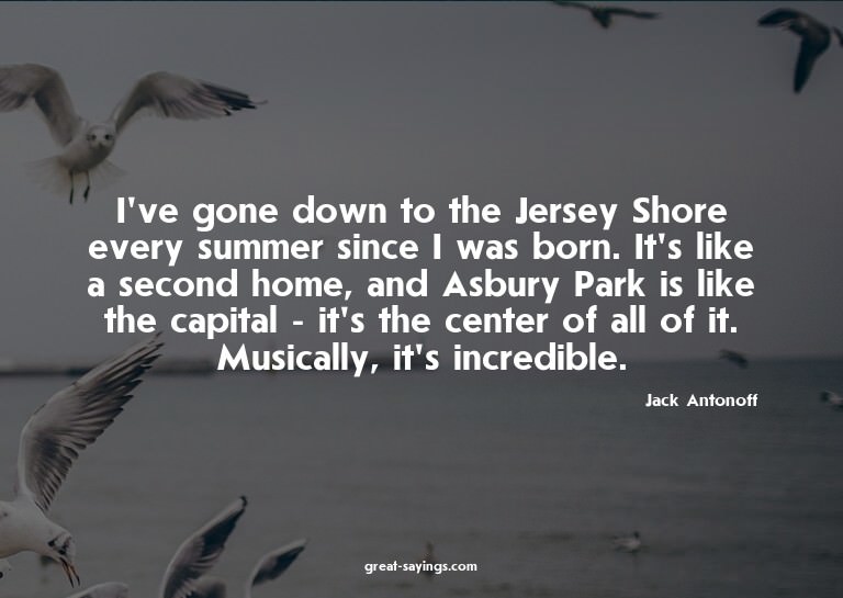I've gone down to the Jersey Shore every summer since I