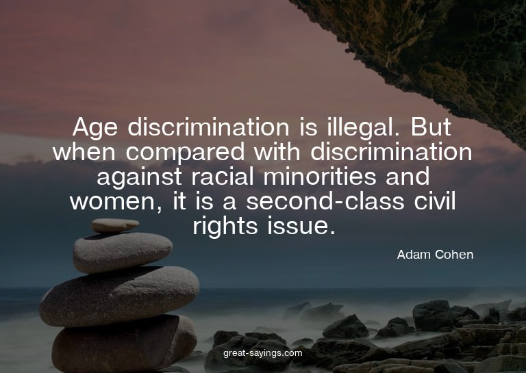 Age discrimination is illegal. But when compared with d