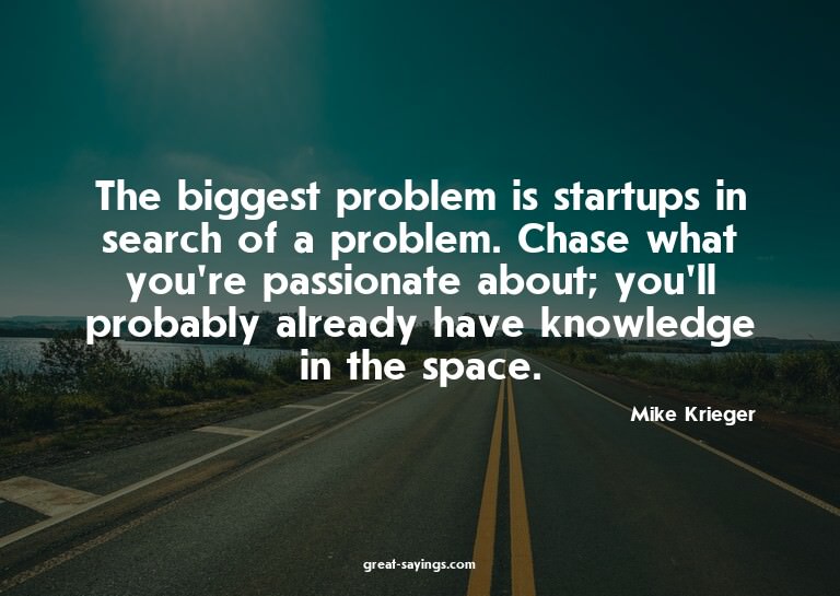 The biggest problem is startups in search of a problem.
