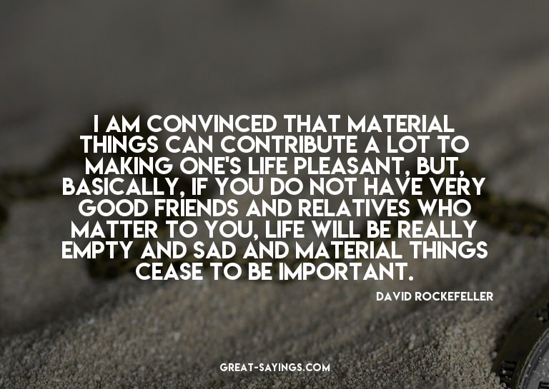I am convinced that material things can contribute a lo