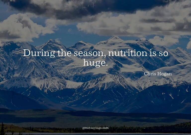 During the season, nutrition is so huge.

