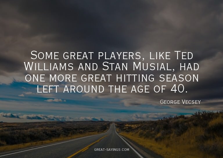 Some great players, like Ted Williams and Stan Musial,