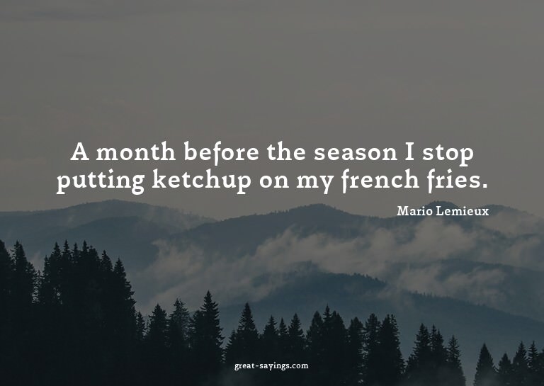 A month before the season I stop putting ketchup on my