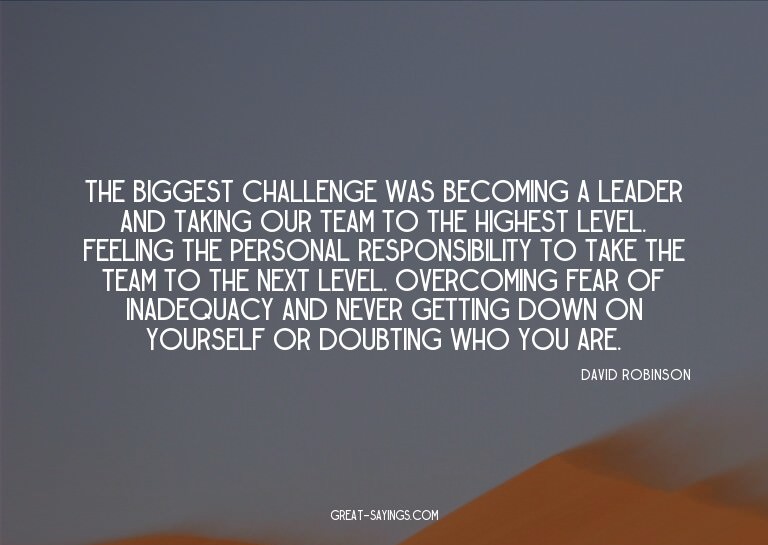 The biggest challenge was becoming a leader and taking