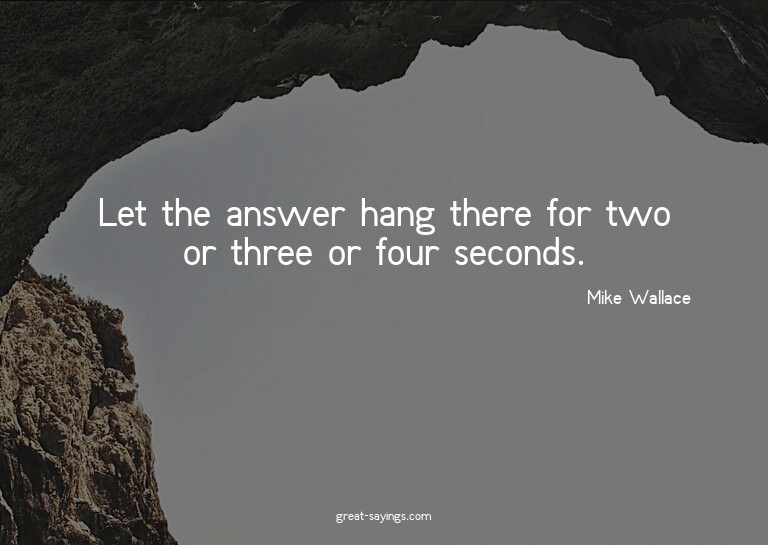 Let the answer hang there for two or three or four seco
