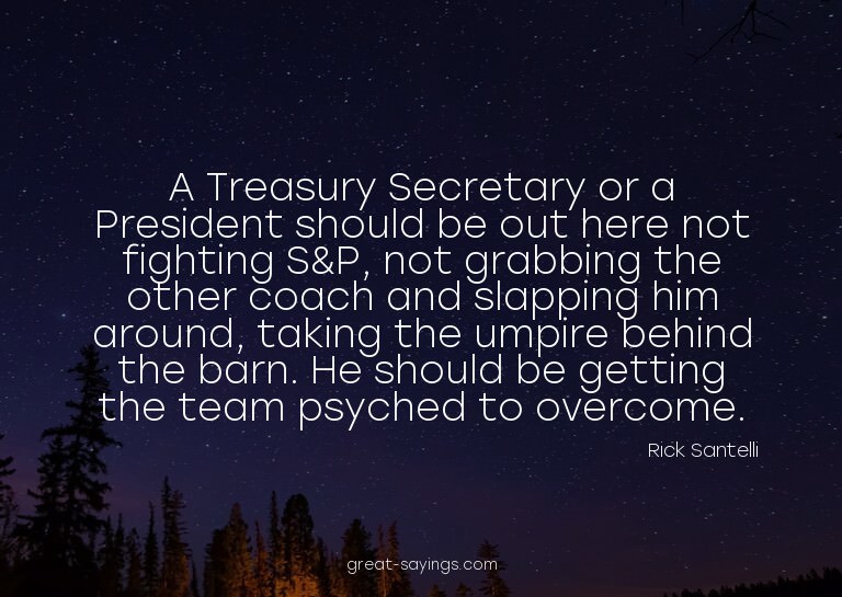 A Treasury Secretary or a President should be out here