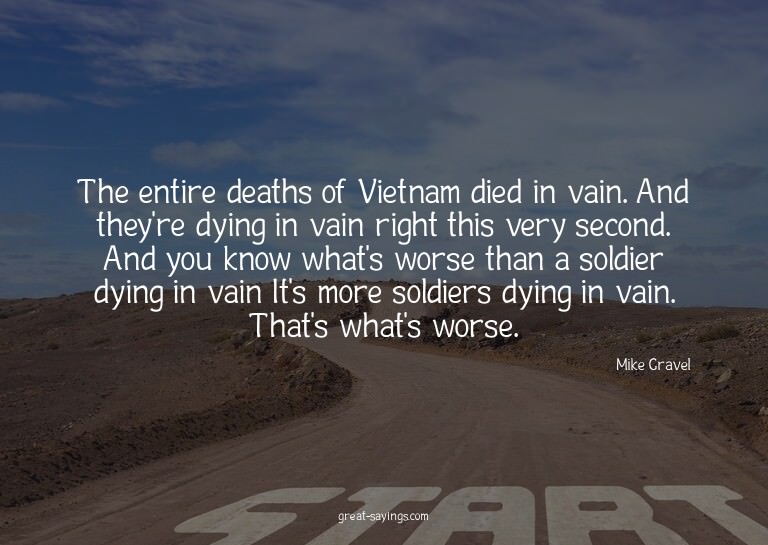The entire deaths of Vietnam died in vain. And they're