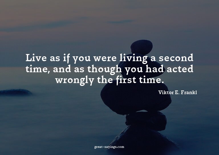 Live as if you were living a second time, and as though
