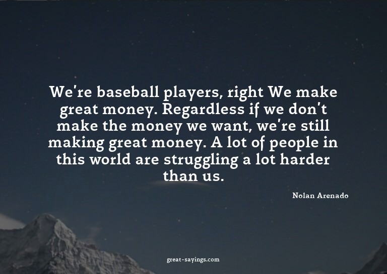 We're baseball players, right? We make great money. Reg
