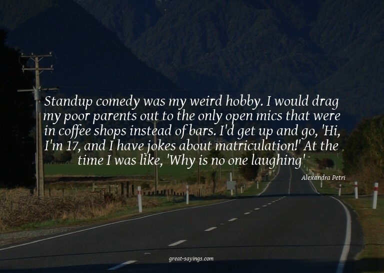 Standup comedy was my weird hobby. I would drag my poor
