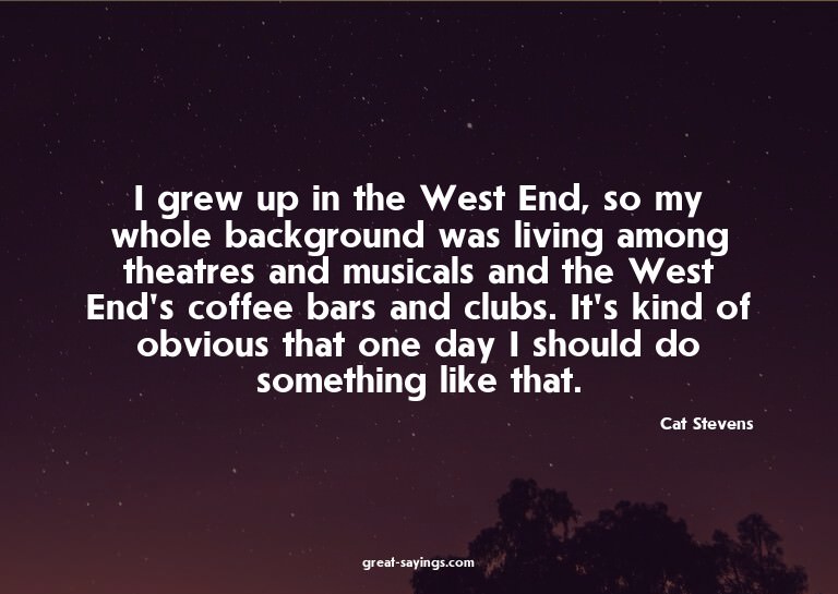 I grew up in the West End, so my whole background was l