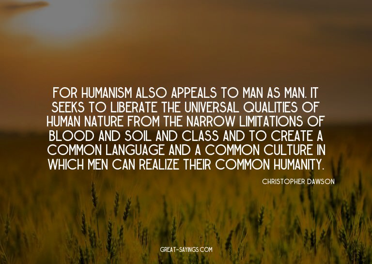 For humanism also appeals to man as man. It seeks to li