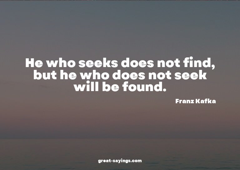 He who seeks does not find, but he who does not seek wi