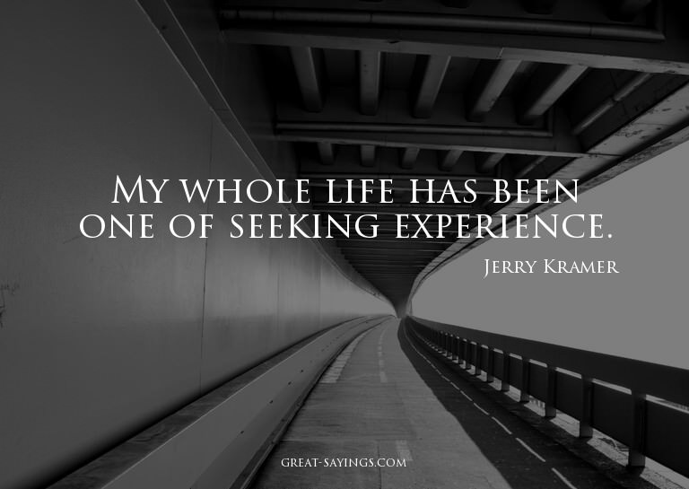 My whole life has been one of seeking experience.

