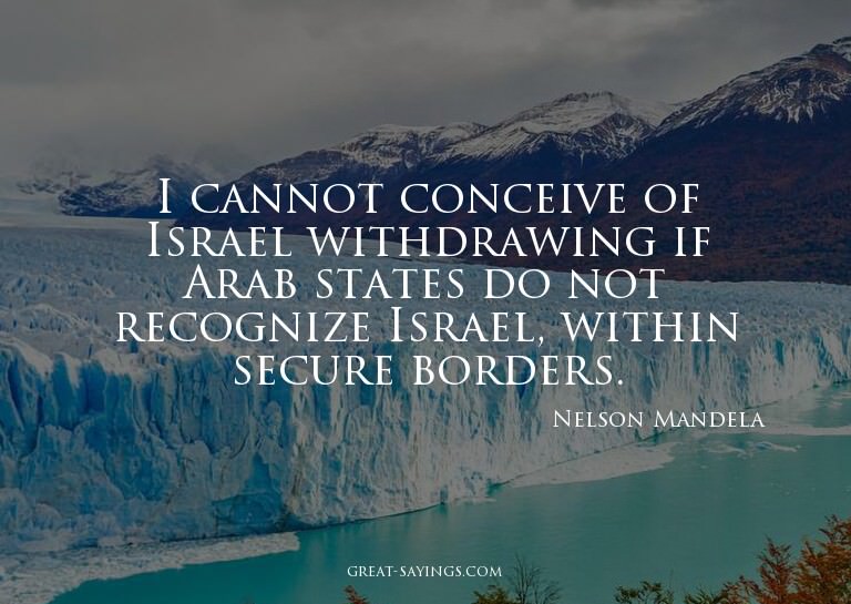 I cannot conceive of Israel withdrawing if Arab states