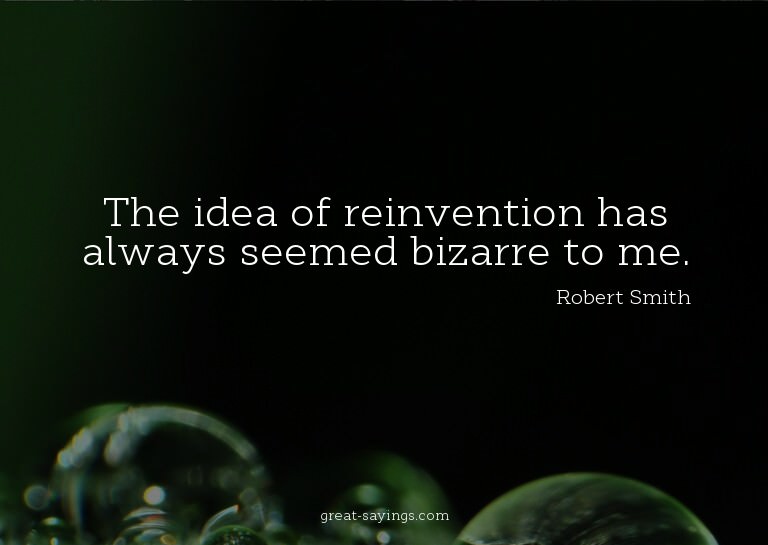 The idea of reinvention has always seemed bizarre to me