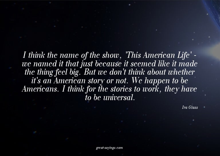 I think the name of the show, 'This American Life' - we