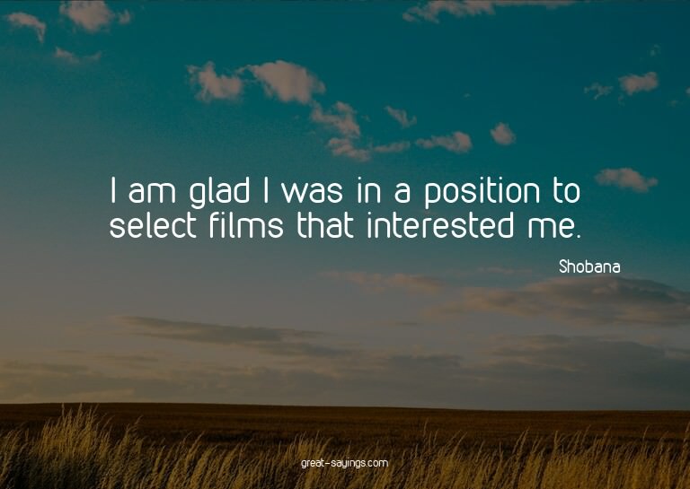 I am glad I was in a position to select films that inte