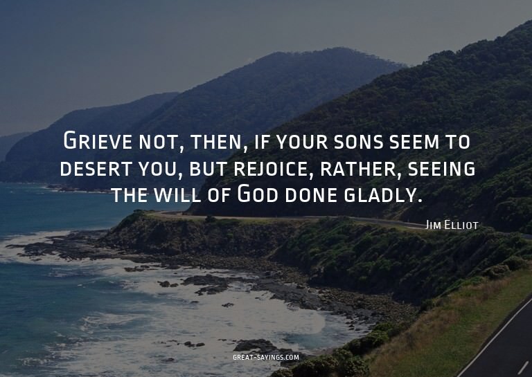 Grieve not, then, if your sons seem to desert you, but