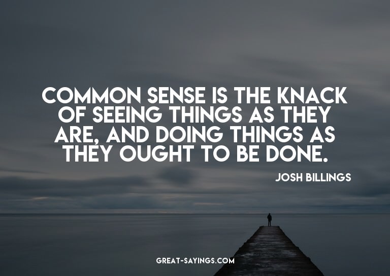 Common sense is the knack of seeing things as they are,