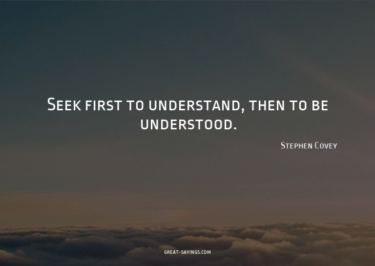 Seek first to understand, then to be understood.


