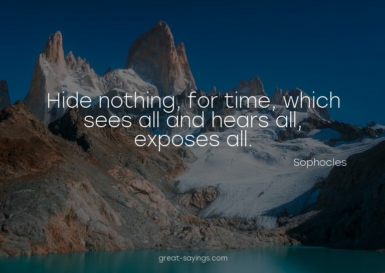 Hide nothing, for time, which sees all and hears all, e