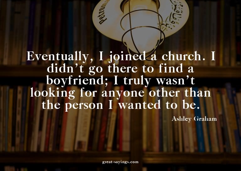 Eventually, I joined a church. I didn't go there to fin