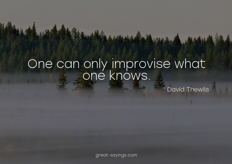 One can only improvise what one knows.

