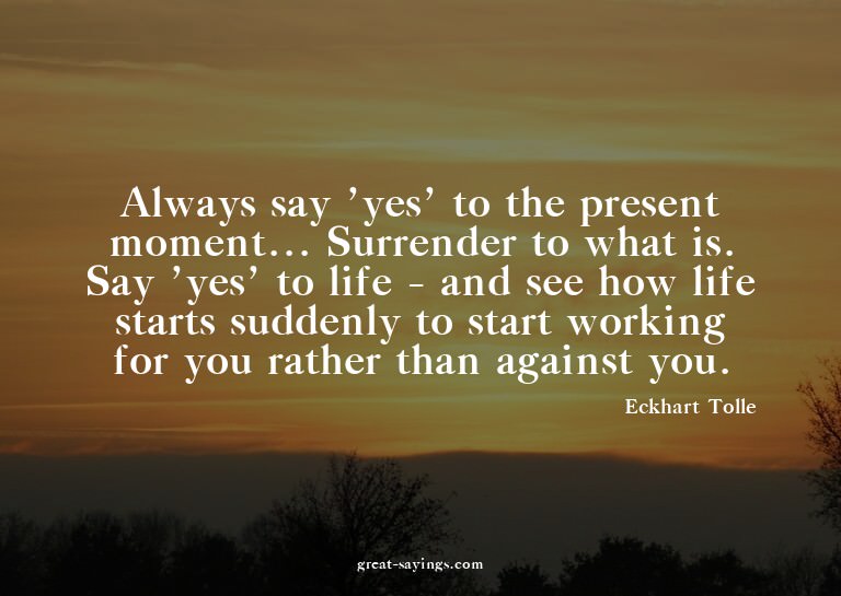 Always say 'yes' to the present moment... Surrender to