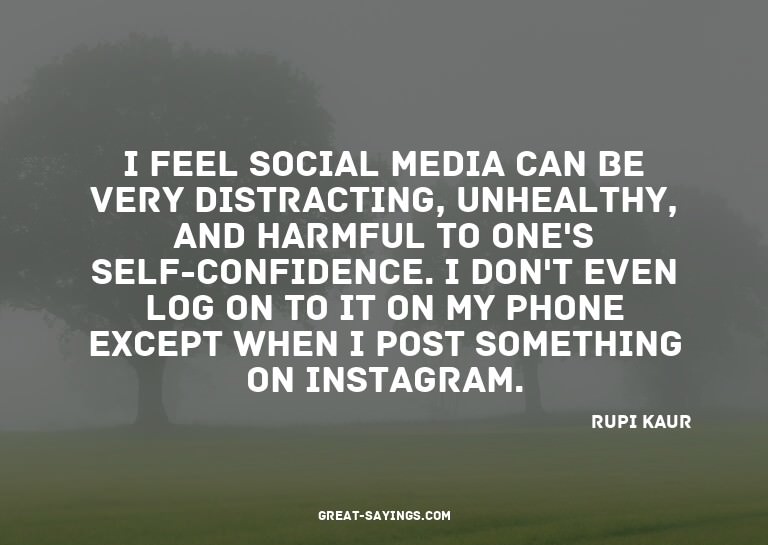 I feel social media can be very distracting, unhealthy,