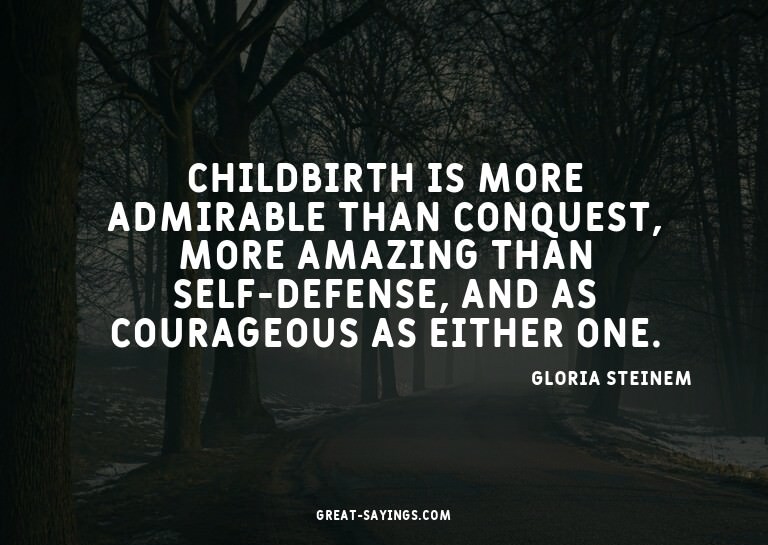 Childbirth is more admirable than conquest, more amazin