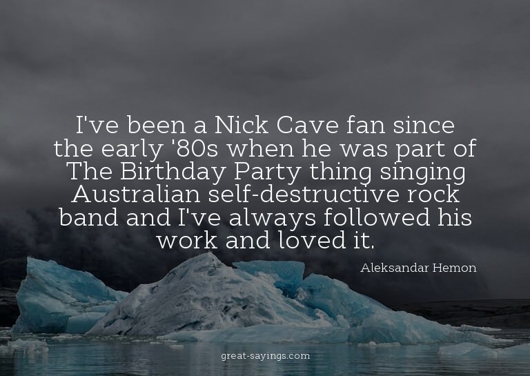 I've been a Nick Cave fan since the early '80s when he