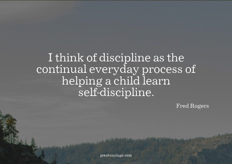 I think of discipline as the continual everyday process