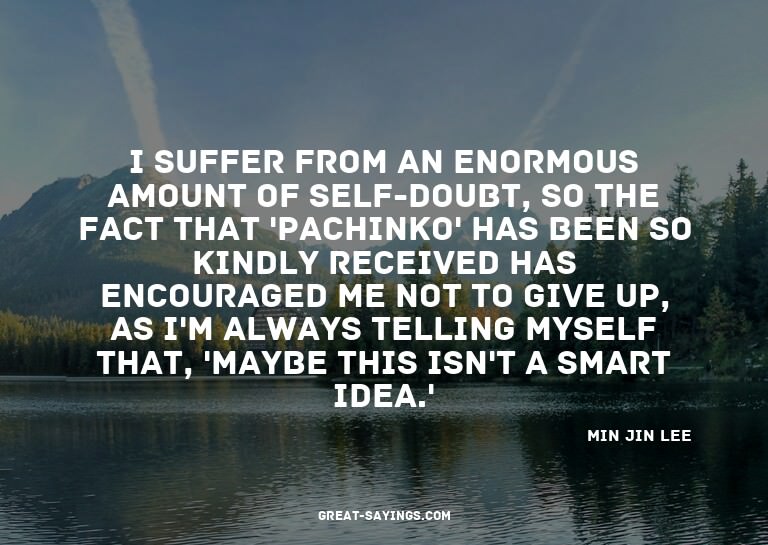 I suffer from an enormous amount of self-doubt, so the