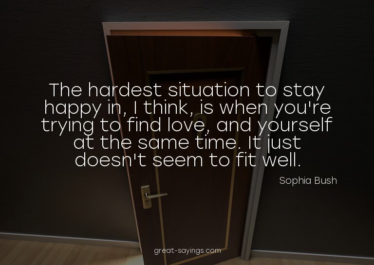 The hardest situation to stay happy in, I think, is whe