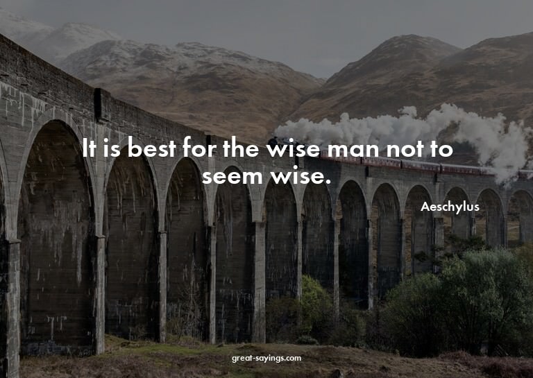 It is best for the wise man not to seem wise.

