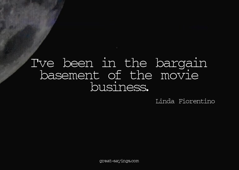 I've been in the bargain basement of the movie business
