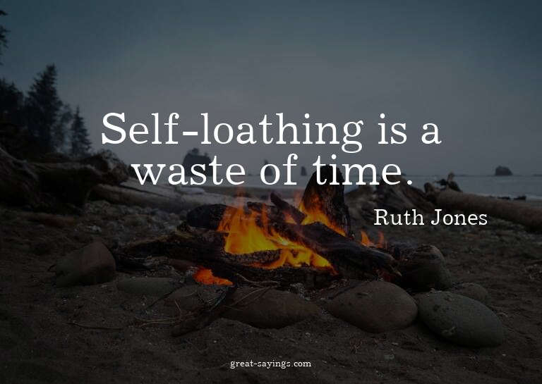 Self-loathing is a waste of time.

