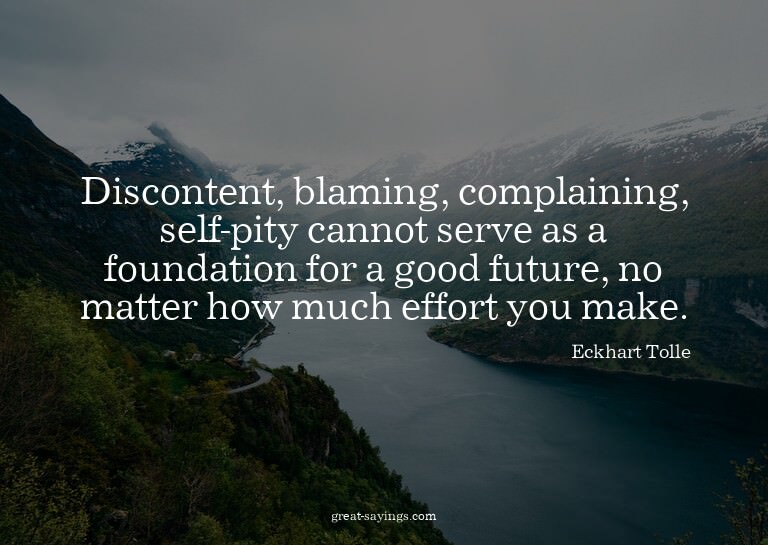 Discontent, blaming, complaining, self-pity cannot serv