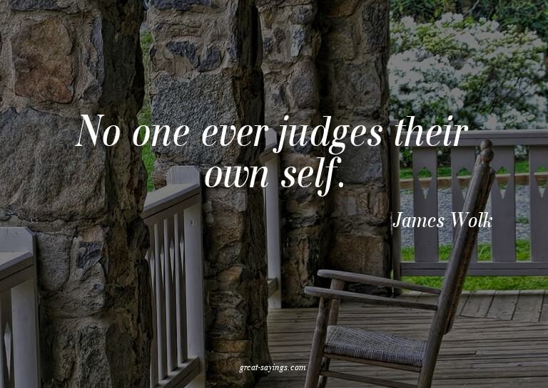 No one ever judges their own self.

