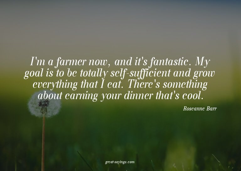 I'm a farmer now, and it's fantastic. My goal is to be