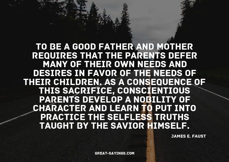 To be a good father and mother requires that the parent
