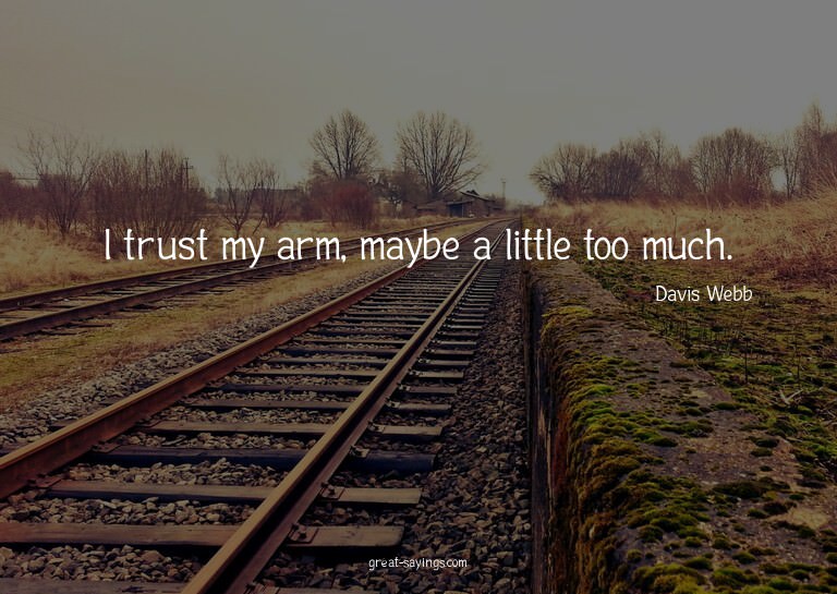 I trust my arm, maybe a little too much.

